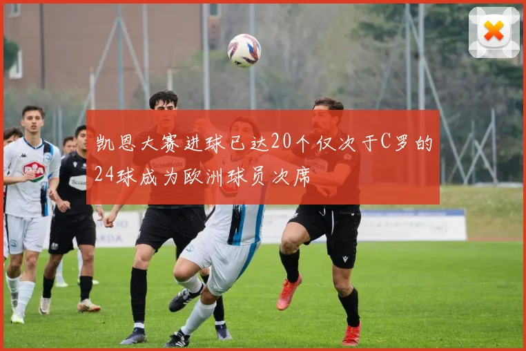 凯恩大赛进球已达20个仅次于C罗的24球成为欧洲球员次席