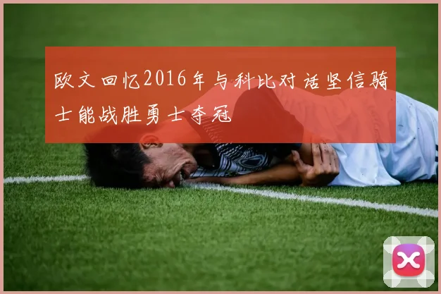 欧文回忆2016年与科比对话坚信骑士能战胜勇士夺冠