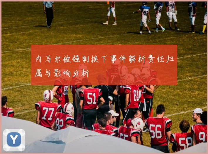 内马尔被强制换下事件解析责任归属与影响分析