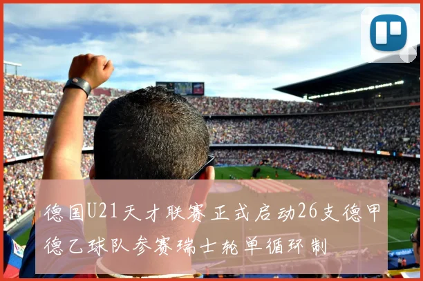 德国U21天才联赛正式启动26支德甲德乙球队参赛瑞士轮单循环制