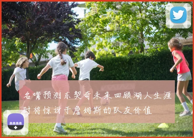 名嘴预测东契奇未来回顾湖人生涯时将惊讶于詹姆斯的队友价值