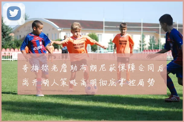 夸梅称老詹助布朗尼获保障合同后离开湖人策略高明彻底掌控局势
