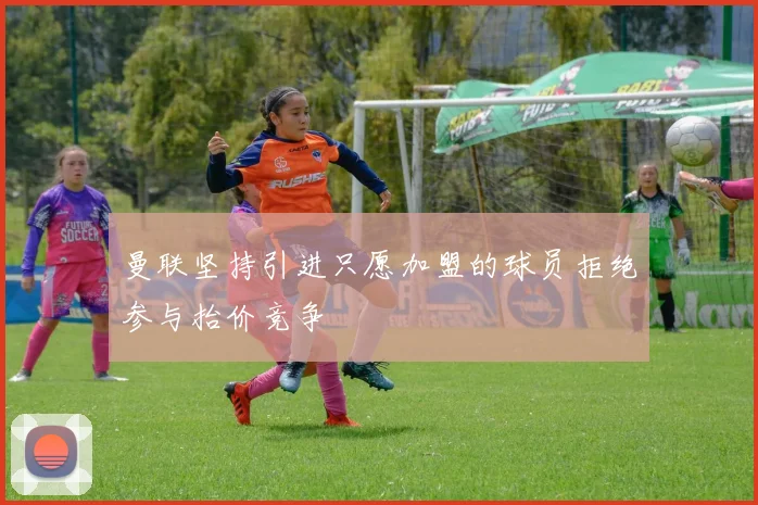 曼联坚持引进只愿加盟的球员拒绝参与抬价竞争