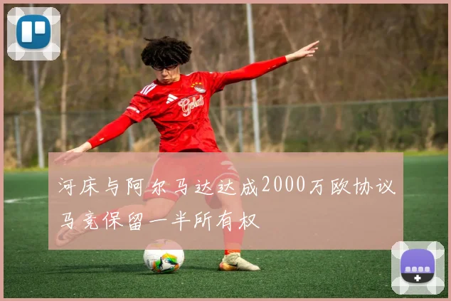 河床与阿尔马达达成2000万欧协议马竞保留一半所有权