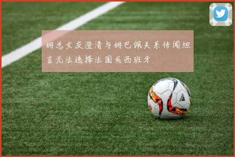 姆总女友澄清与姆巴佩关系传闻坦言无法选择法国或西班牙