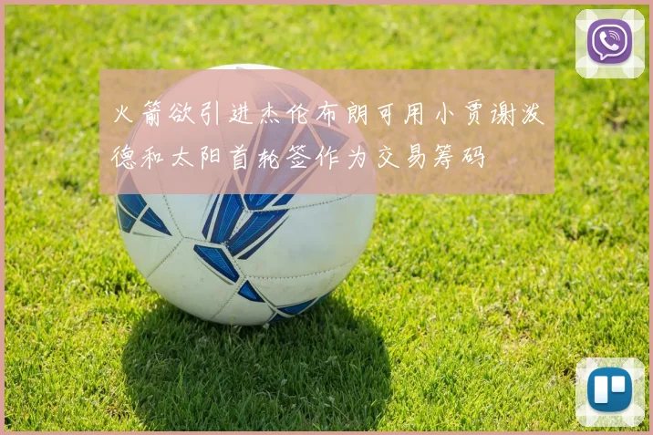 火箭欲引进杰伦布朗可用小贾谢泼德和太阳首轮签作为交易筹码