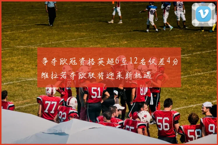 争夺欧冠资格英超6至12名仅差4分维拉若夺欧联将迎来新机遇
