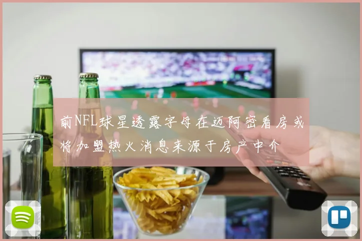 前NFL球星透露字母在迈阿密看房或将加盟热火消息来源于房产中介
