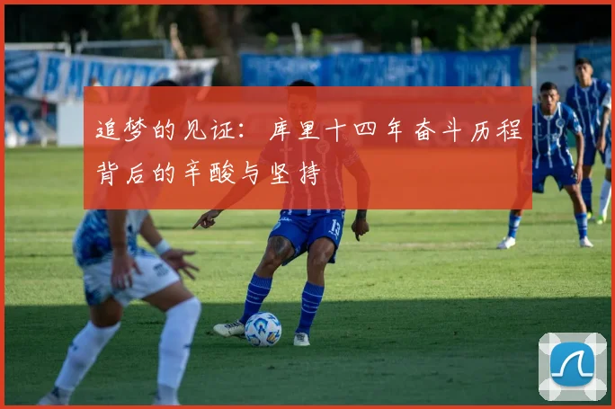 追梦的见证：库里十四年奋斗历程背后的辛酸与坚持