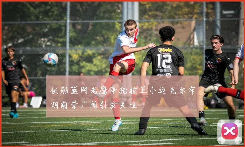 快船篮网老鹰争抢控卫小迈克尔布朗前景广阔引发关注