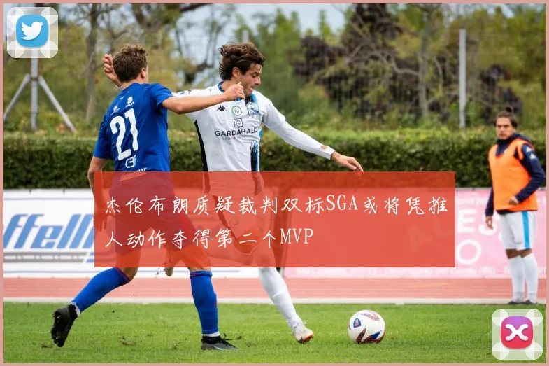 杰伦布朗质疑裁判双标SGA或将凭推人动作夺得第二个MVP