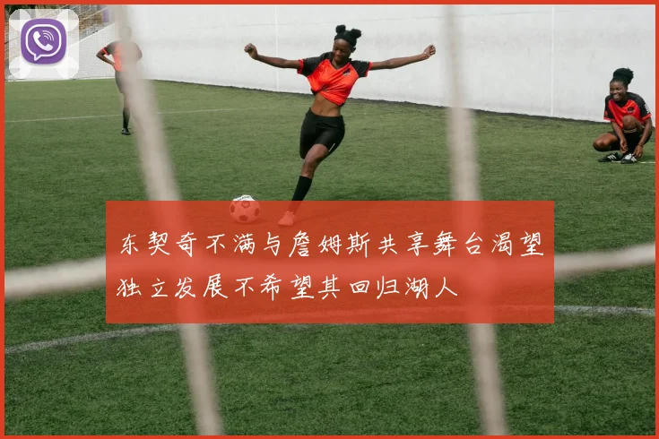 东契奇不满与詹姆斯共享舞台渴望独立发展不希望其回归湖人