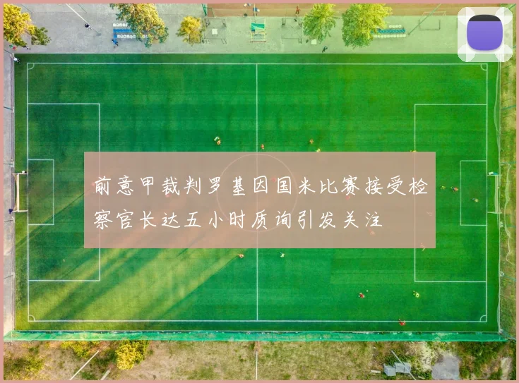 前意甲裁判罗基因国米比赛接受检察官长达五小时质询引发关注